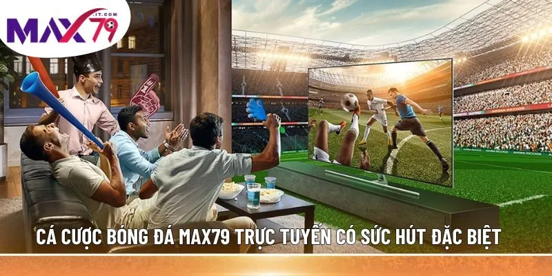 Cá cược bóng đá MAX79 trực tuyến có sức hút đặc biệt