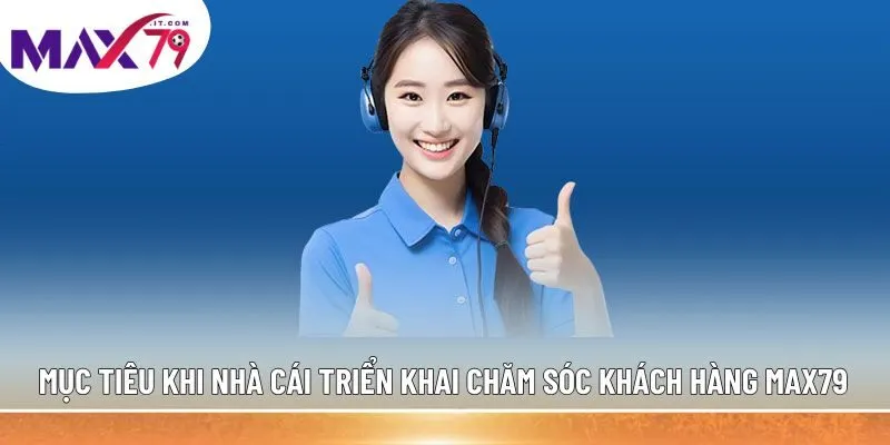 Mục tiêu khi nhà cái triển khai chăm sóc khách hàng MAX79