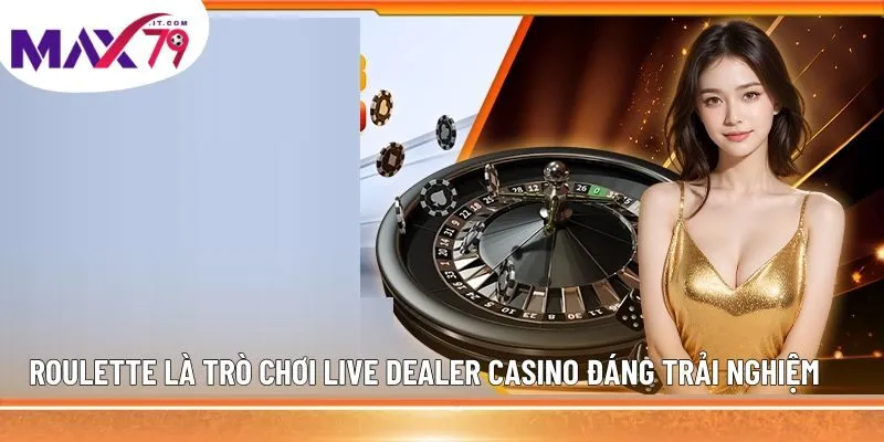 Roulette là trò chơi Live Dealer Casino đáng trải nghiệm