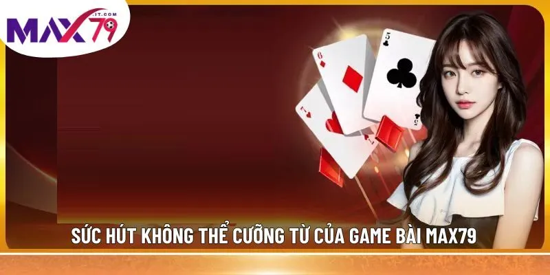 Sức hút không thể cưỡng từ của game bài MAX79